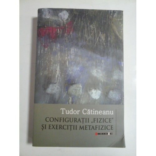 CONFIGURATII ,,FIZICE" SI EXERCITII METAFIZICE - TUDOR CATINEANU CONFIGURATII ,,FIZICE" SI EXERCITII METAFIZICE - TUDOR CATINEANU